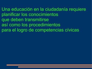 Una educación en la ciudadanía requiere
planificar los conocimientos
que deben transmitirse
así como los procedimientos
para el logro de competencias cívicas
 