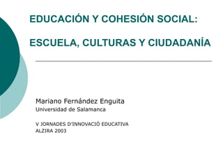 EDUCACIÓN Y COHESIÓN SOCIAL:

ESCUELA, CULTURAS Y CIUDADANÍA




 Mariano Fernández Enguita
 Universidad de Salamanca

 V JORNADES D’INNOVACIÓ EDUCATIVA
 ALZIRA 2003
 