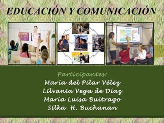 EDUCACIÓN Y COMUNICACIÓN Participantes: María del Pilar Vélez Lilvania Vega de Díaz María Luisa Buitrago Silka  H. Buchanan 
