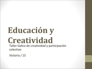 Educación y
CreatividadTaller lúdico de creatividad y participación
colectivo
Victoria / 15
 