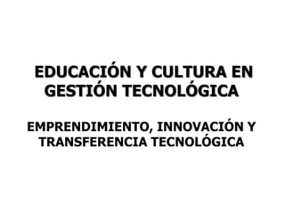 EDUCACIÓN Y CULTURA EN
 GESTIÓN TECNOLÓGICA

EMPRENDIMIENTO, INNOVACIÓN Y
 TRANSFERENCIA TECNOLÓGICA
 