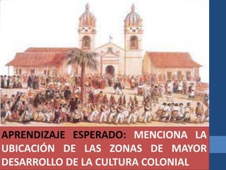 APRENDIZAJE ESPERADO: MENCIONA LA
UBICACIÓN DE LAS ZONAS DE MAYOR
DESARROLLO DE LA CULTURA COLONIAL
 