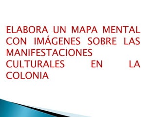 ELABORA UN MAPA MENTAL
CON IMÁGENES SOBRE LAS
MANIFESTACIONES
CULTURALES EN LA
COLONIA
 