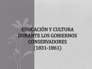 EDUCACIÓN Y CULTURA
DURANTE LOS GOBIERNOS
CONSERVADORES
(1831-1861)
 