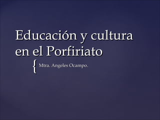 {{
Educación y culturaEducación y cultura
en el Porfiriatoen el Porfiriato
Mtra. Angeles Ocampo.Mtra. Angeles Ocampo.
 