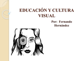EDUCACIÓN Y CULTURA
VISUAL
Por: Fernando
Hernández
 