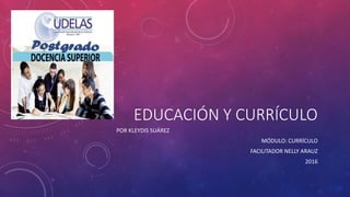 EDUCACIÓN Y CURRÍCULO
POR KLEYDIS SUÁREZ
MÓDULO: CURRÍCULO
FACILITADOR NELLY ARAUZ
2016
 