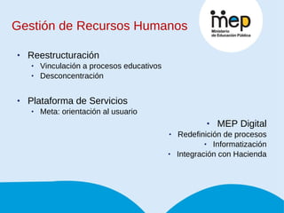 Gestión de Recursos Humanos Reestructuración Vinculación a procesos educativos Desconcentración Plataforma de Servicios Meta: orientación al usuario MEP Digital Redefinición de procesos Informatización Integración con Hacienda 
