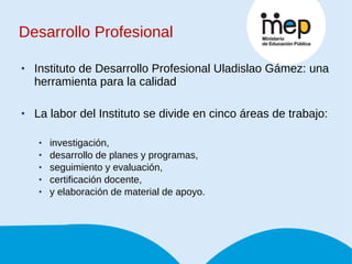 Desarrollo Profesional Instituto de Desarrollo Profesional Uladislao Gámez: una herramienta para la calidad La labor del Instituto se divide en cinco áreas de trabajo:  investigación,  desarrollo de planes y programas,  seguimiento y evaluación,  certificación docente,  y elaboración de material de apoyo.  