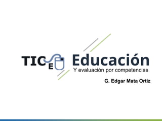 EducaciónY evaluación por competencias
G. Edgar Mata Ortiz
 