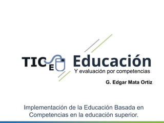 EducaciónY evaluación por competencias
G. Edgar Mata Ortiz
Implementación de la Educación Basada en
Competencias en la educación superior.
 