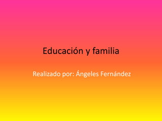 Educación y familia

Realizado por: Ángeles Fernández
 