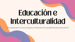 Educación e
Interculturalidad
“Si la educación no es inclusiva e intercultural no puede llamarse educación”
 