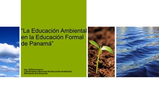 “La Educación Ambiental
en la Educación Formal
de Panamá”
Ing. Otilia ArroyoV.
Coordinadora Nacional de EducaciónAmbiental
Ministerio de Educación
 