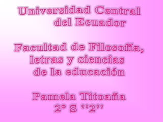 Universidad Central       del Ecuador Facultad de Filosofía, letras y ciencias  de la educación Pamela Titoaña 2º S ''2'' 