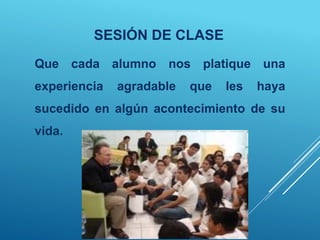 SESIÓN DE CLASE
Que cada alumno nos platique una
experiencia agradable que les haya
sucedido en algún acontecimiento de su
vida.
 