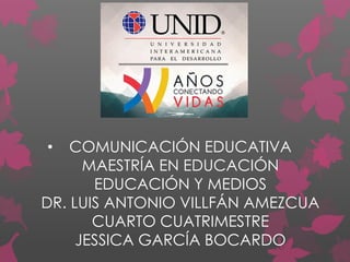 • COMUNICACIÓN EDUCATIVA
MAESTRÍA EN EDUCACIÓN
EDUCACIÓN Y MEDIOS
DR. LUIS ANTONIO VILLFÁN AMEZCUA
CUARTO CUATRIMESTRE
JESSICA GARCÍA BOCARDO
 