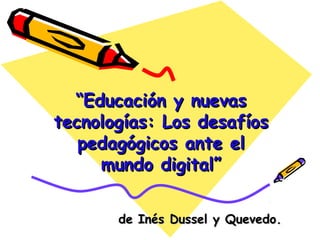 ““Educación y nuevasEducación y nuevas
tecnologías: Los desafíostecnologías: Los desafíos
pedagógicos ante elpedagógicos ante el
mundo digital”mundo digital”
de Inés Dussel y Quevedo.de Inés Dussel y Quevedo.
 