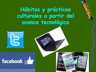Hábitos y prácticas
culturales a partir del
avance tecnológico
 