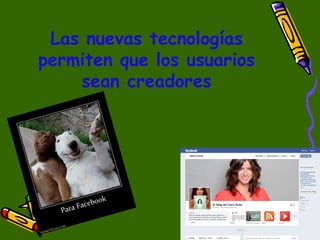Las nuevas tecnologías
permiten que los usuarios
sean creadores