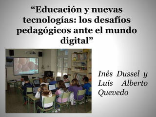 “Educación y nuevas
tecnologías: los desafíos
pedagógicos ante el mundo
digital”
Inés Dussel y
Luis Alberto
Quevedo
 