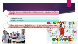 Diseñar planes maestros de infraestructura y equipamiento en
salud
Telemedicina.
Invertir en redes
Utilizar los avances de la internet y el proyecto en salud para
mejorar y hacer más eficiente la práctica médica
 
