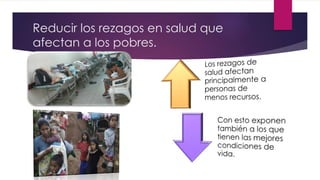 Reducir los rezagos en salud que
afectan a los pobres.
 