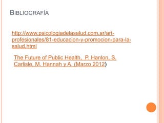BIBLIOGRAFÍA
http://www.psicologiadelasalud.com.ar/artprofesionales/81-educacion-y-promocion-para-lasalud.html

The Future of Public Health, P. Hanlon, S.
Carlisle, M. Hannah y A. (Marzo 2012)

 