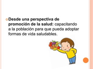  Desde

una perspectiva de
promoción de la salud: capacitando
a la población para que pueda adoptar
formas de vida saludables.

 