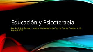 Educación y Psicoterapia
Rev. Prof. R. A. Zapata S., Instituto Universitario de Casa de Oración Cristiana, A. D.,
Panamá, 2015
 