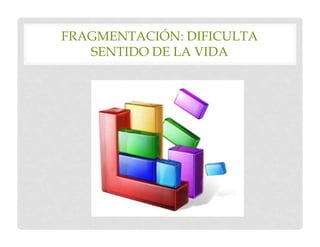 FRAGMENTACIÓN: DIFICULTA
   SENTIDO DE LA VIDA
 