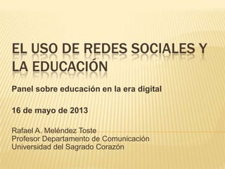 EL USO DE REDES SOCIALES Y
LA EDUCACIÓN
Panel sobre educación en la era digital
16 de mayo de 2013
Rafael A. Meléndez Toste
Profesor Departamento de Comunicación
Universidad del Sagrado Corazón
 