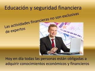 Educación y seguridad financiera




Hoy en día todas las personas están obligadas a
adquirir conocimientos económicos y financieros
 