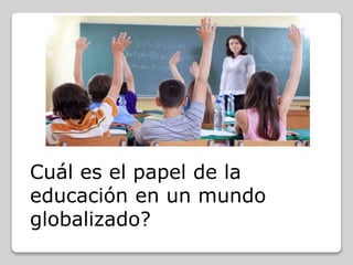 Cuál es el papel de la
educación en un mundo
globalizado?
 