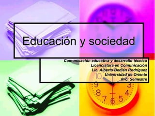Educación y sociedad
Comunicación educativa y desarrollo técnico
Licenciatura en Comunicación
Lic. Alberto Bedián Rodríguez
Universidad de Oriente
8vo. Semestre
 