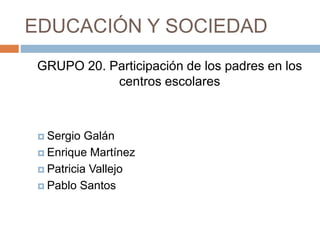 EDUCACIÓN Y SOCIEDAD
GRUPO 20. Participación de los padres en los
centros escolares
 Sergio Galán
 Enrique Martínez
 Patricia Vallejo
 Pablo Santos
 