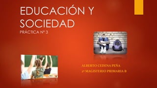 EDUCACIÓN Y
SOCIEDAD
PRÁCTICA Nº 3
ALBERTO CEDENA PEÑA
2º MAGISTERIO PRIMARIA B
 