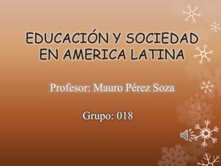 EDUCACIÓN Y SOCIEDAD 
EN AMERICA LATINA 
Profesor: Mauro Pérez Soza 
Grupo: 018 
 
