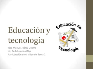 Educación y tecnología	 José Manuel Juárez Guerra Lic. En Educación ITLA  Participación en el video del Tema 2 