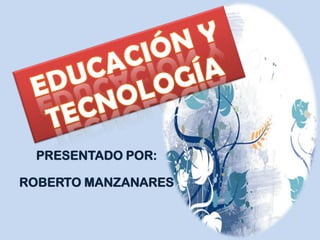 EDUCACIÓN Y  TECNOLOGÍA . PRESENTADO POR: ROBERTO MANZANARES 