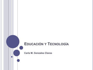 EDUCACIÓN Y TECNOLOGÍA

Carla M. Gonzales Claros
 