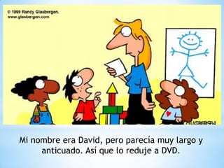 Mi nombre era David, pero parecía muy largo y
     anticuado. Así que lo reduje a DVD.
 