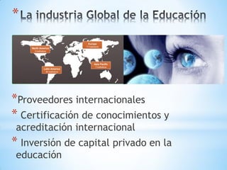 *




*Proveedores internacionales
* Certificación de conocimientos y
 acreditación internacional
* Inversión de capital privado en la
 educación
 
