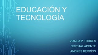 EDUCACIÓN Y
TECNOLOGÍA
VIANCA P. TORRES
CRYSTAL APONTE
ANDRES BERRÍOS
 