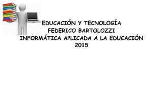 EDUCACIÓN Y TECNOLOGÍA
FEDERICO BARTOLOZZI
INFORMÁTICA APLICADA A LA EDUCACIÓN
2015
 