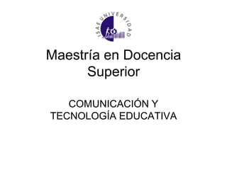 Maestría en Docencia
Superior
COMUNICACIÓN Y
TECNOLOGÍA EDUCATIVA
 