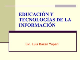 EDUCACIÓN Y TECNOLOGÍAS DE LA INFORMACIÓN   Lic. Luis Bazan Yupari 