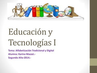 Educación y
Tecnologías I
Tema: Alfabetización Tradicional y Digital
Alumna: Karina Mazzei.-
Segundo Año-2014.-
 