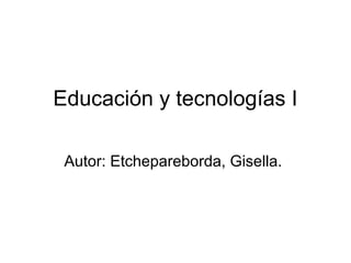 Educación y tecnologías I
Autor: Etchepareborda, Gisella.
 