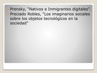  Prensky, “Nativos e Inmigrantes digitales”.
 Preciado Robles, “Los imaginarios sociales
sobre los objetos tecnológicos ...